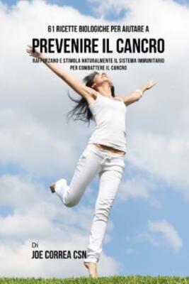 61 Ricette Biologiche Per Aiutare A Prevenire Il Cancro: Rafforzano E Stimo...
