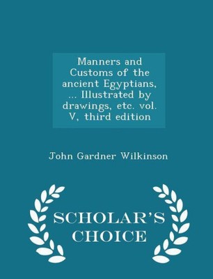 Manners and Customs of the Ancient Egyptians, ... Illustrated by Drawings,