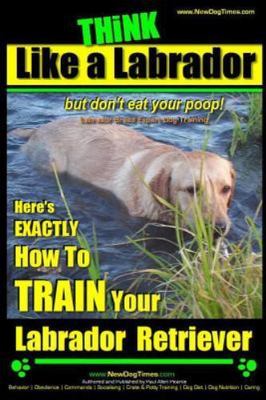 Think Like a Labrador... But Don't Eat Your Poop! : Labrador Breed Expert Dog...