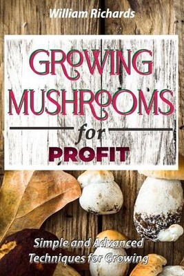 GROWING MUSHROOMS for PROFIT: Simple and Advanced Techniques for Growing by Will