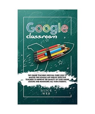 Google Classroom: The Online Teaching Survival Guide 2020 to master this Google 