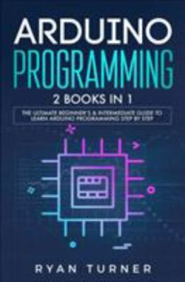 Arduino Programming: 2 books in 1 - The Ultimate Beginner's & Intermediate Guide