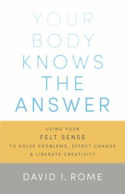 Your Body Knows the Answer: Using Your Felt Sense to Solve Problems, Effect...