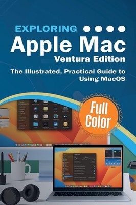 Exploring Apple Mac - Ventura Edition: The Illustrated, Practical Guide to U...