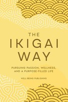 The Ikigai Way Pursuing Passion, Wellness, And A Purpose-Filled Life Publishing