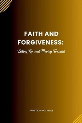 Faith and Forgiveness: Letting Go and Moving Forward by Armstrong Ochefije Paper