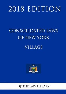 Consolidated Laws of New York - Village (2018 Edition) by The Law Library (Engli