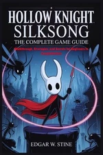 Hollow Knight Silksong: The Complete Game Guide: Walkthrough, Strategies, and Se