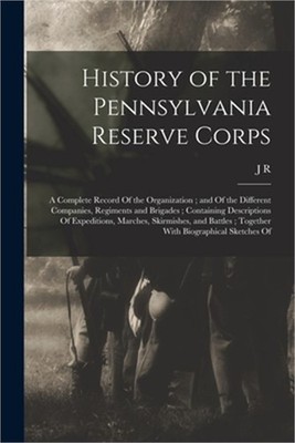 History of the Pennsylvania Reserve Corps: A Complete Record Of the Organization