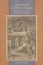 From Muslim to Christian Granada: Inventing a City's Past in Early Modern Spain