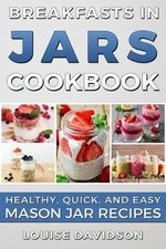 Breakfasts in Jars Cookbook: Healthy, Quick and Easy Mason Jar Recipes by Louise