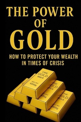 The Power of Gold: How to Protect Your Wealth in Times of Crisis by Jp Da Paperb