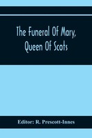 The Funeral Of Mary, Queen Of Scots. A Collection Of Curious Tracts, Relating...