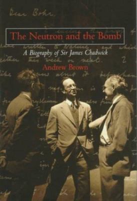 The Neutron and the Bomb: A Biography of Sir James Chadwick by Andrew Brown