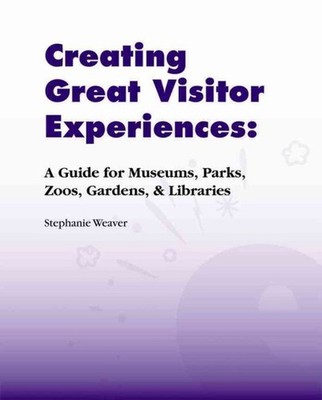 Creating Great Visitor Experiences : A Guide for Museums, Parks, Zoos, Garden...