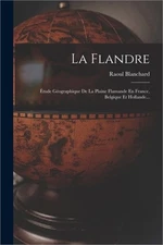 La Flandre: �tude G�ographique De La Plaine Flamande En France, Belgique Et Holl