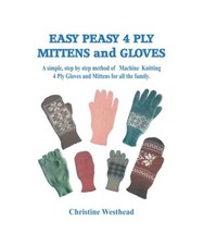 Easy Peasy 4 Ply Mittens and Gloves: A Step by Step method of Machine Knitting G