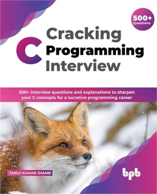 Cracking C Programming Interview: 500+ interview questions and explanations to s