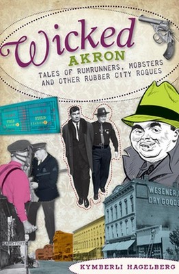 Wicked Akron:: Tales of Rumrunners, Mobsters and Other Rubber City Rogues: Tales