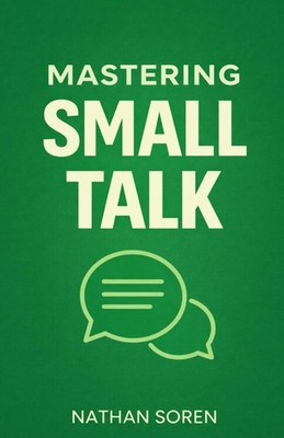 Mastering Small Talk: A Practical Guide to Talk to Anyone, Speak Confidently, Im