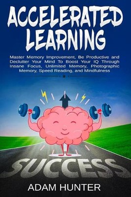 Accelerated Learning: Master Memory Improvement, Be Productive and Declutter You