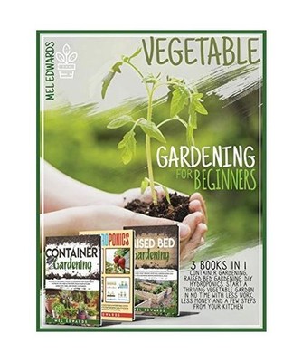VEGETABLE GARDENING FOR BEGINNERS: 3 BOOKS IN 1: Container Gardening, Raised Bed