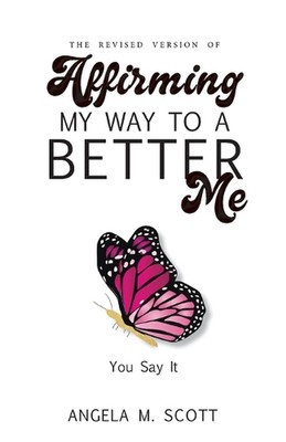The Revised Version of Affirming My Way to A Better Me: You Say It by Angela M. 