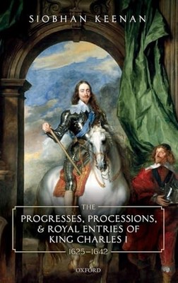 The Progresses, Processions, and Royal Entries of King Charles I, 1625-1642 by