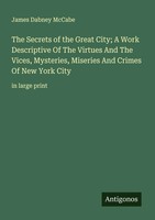 The Secrets Of The Great City; A Work Descriptive Of The Virtues And The...