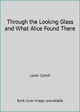 Through the Looking Glass and What Alice Found There by Lewis Carroll