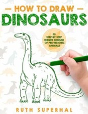 How To Draw Dinosaurs: 30 Step-By-Step Unique Designs of Pre-Historic Animals...