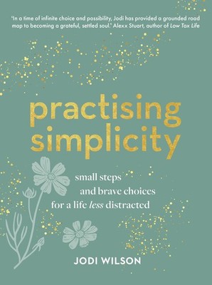 Practising Simplicity: Small steps and brave choices for a life less distrac...