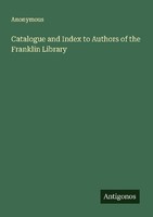 Catalogue And Index To Authors Of The Franklin Library Anonymous