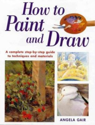 How to Paint and Draw : A Complete Step-by-Step Guide to Techniques and Material