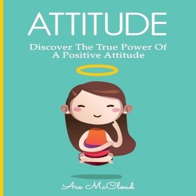 Attitude Discover The True Power Of A Positive Attitude Ace McClo