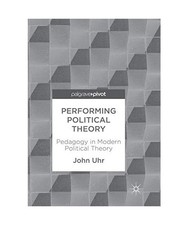Performing Political Theory: Pedagogy in Modern Political Theory, John Uhr