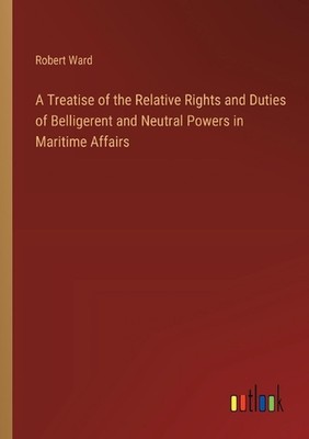 A Treatise of the Relative Rights and Duties of Belligerent and Neutral ...