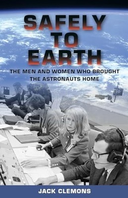 Safely to Earth: The Men and Women Who Brought the Astronauts Home by Jack Clem
