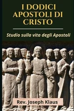 I Dodici Apostoli Di Cristo: Studio sulla vita degli Apostoli by REV Joseph Klau