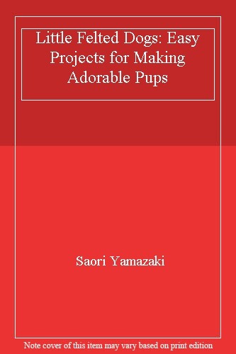 Little Felted Dogs: Easy Projects for Making Adorable Pups By Saori Yamazaki
