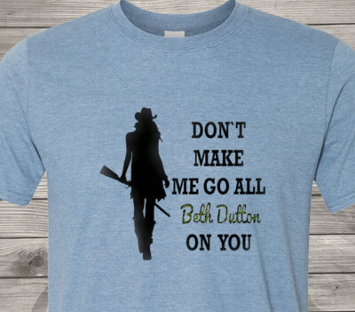 Dont Make Me Go All Beth Dutton on You - Cheap Shipping - Yellowstone