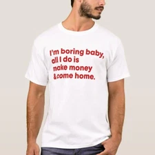 I'm boring baby all I do is make money and come home t-shirt