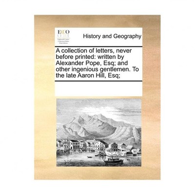 A Collection of Letters, Never Before Printed: Written by Alexander Pope, Esq...