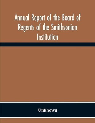 Annual Report Of The Board Of Regents Of The Smithsonian Institution; Showing Th