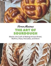 The Art of Sourdough: Master the Craft of Baking Artisan Bread, Muffins, Pizza,