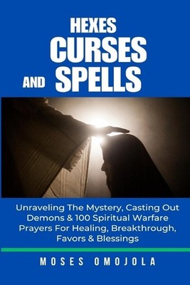 Hexes, Curses And Spells: Unraveling The Mystery, Casting Out Demons & 100 Spiri