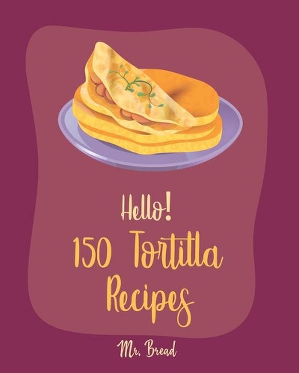 150 Easy Tortilla Recipes for Beginners - Mexican Meals & Sides by Bread 2019 Paperback