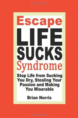 Escape Life Sucks Syndrome: Stop Life from Sucking You Dry, Stealing Your Passio