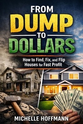 From Dump to Dollars: How to Find, Fix, and Flip Houses for Fast Profit by Miche