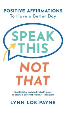 Speak This Not That: Positive Affirmations to Have a Better Day by Lynn Lok-Payn